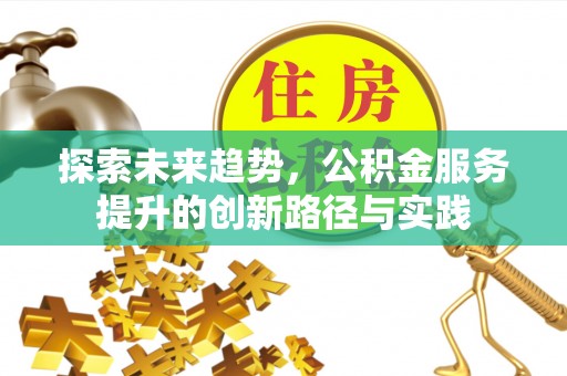 罗江探索未来趋势，公积金服务提升的创新路径与实践