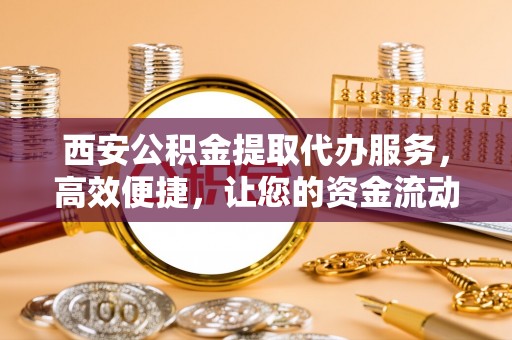 罗江西安公积金提取代办服务，高效便捷，让您的资金流动更灵活