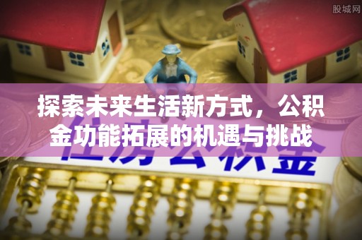罗江探索未来生活新方式，公积金功能拓展的机遇与挑战