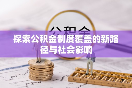 罗江探索公积金制度覆盖的新路径与社会影响