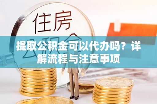 罗江提取公积金可以代办吗？详解流程与注意事项