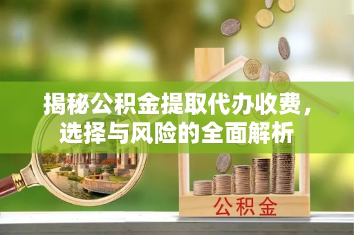 罗江揭秘公积金提取代办收费，选择与风险的全面解析