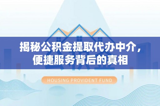 罗江揭秘公积金提取代办中介，便捷服务背后的真相