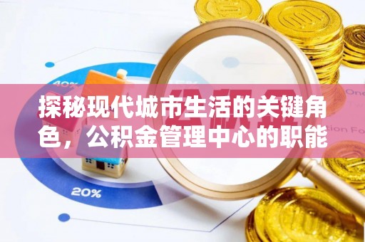 罗江探秘现代城市生活的关键角色，公积金管理中心的职能与影响