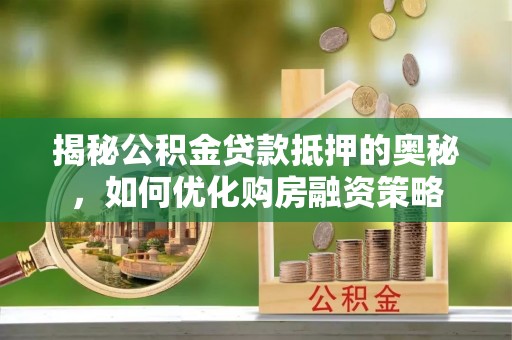 罗江揭秘公积金贷款抵押的奥秘，如何优化购房融资策略