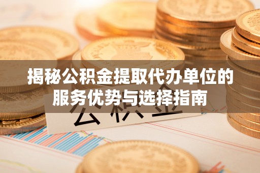 罗江揭秘公积金提取代办单位的服务优势与选择指南