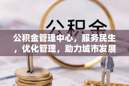 罗江公积金管理中心，服务民生，优化管理，助力城市发展