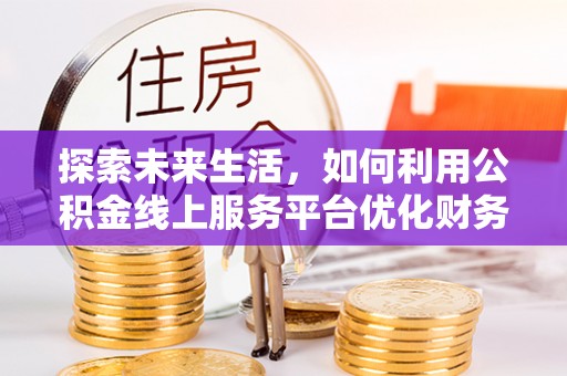 罗江探索未来生活，如何利用公积金线上服务平台优化财务管理