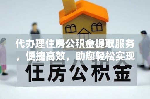 罗江代办理住房公积金提取服务，便捷高效，助您轻松实现资金规划