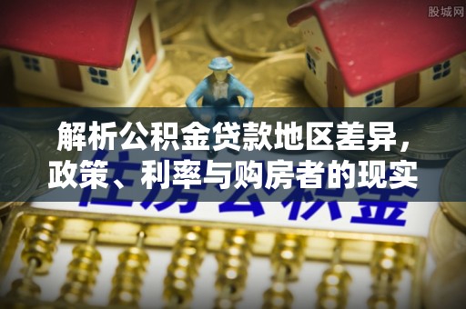 罗江解析公积金贷款地区差异，政策、利率与购房者的现实选择