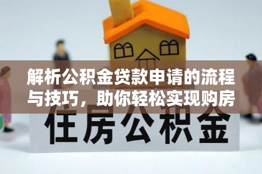 罗江解析公积金贷款申请的流程与技巧，助你轻松实现购房梦想