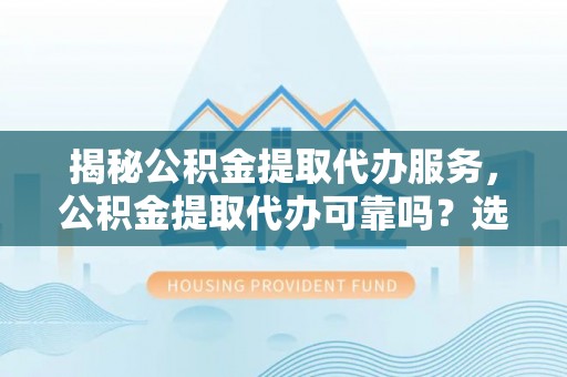 罗江揭秘公积金提取代办服务，公积金提取代办可靠吗？选择需谨慎