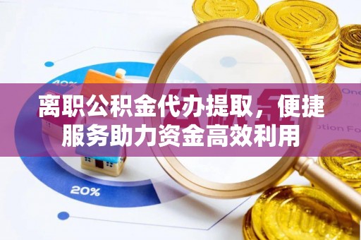 罗江离职公积金代办提取，便捷服务助力资金高效利用