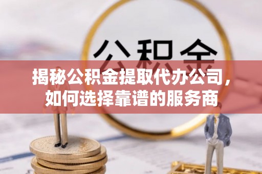 罗江揭秘公积金提取代办公司，如何选择靠谱的服务商