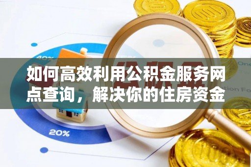 罗江如何高效利用公积金服务网点查询，解决你的住房资金难题