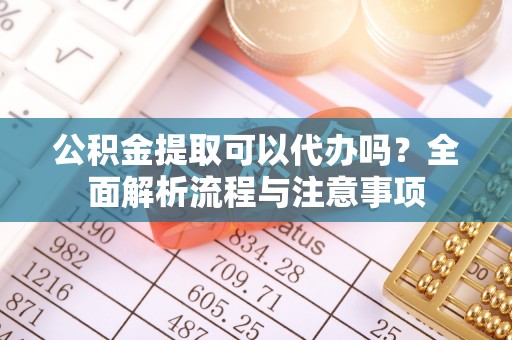 罗江公积金提取可以代办吗？全面解析流程与注意事项