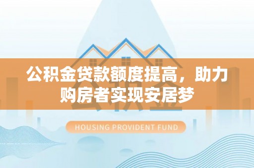 罗江公积金贷款额度提高，助力购房者实现安居梦
