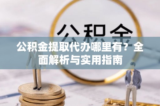 罗江公积金提取代办哪里有？全面解析与实用指南