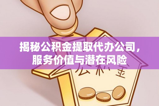 罗江揭秘公积金提取代办公司，服务价值与潜在风险