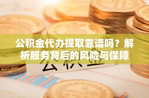 罗江公积金代办提取靠谱吗？解析服务背后的风险与保障