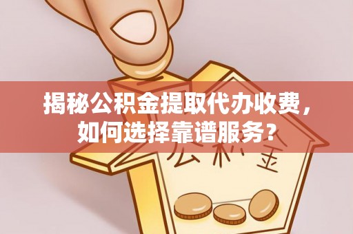 罗江揭秘公积金提取代办收费，如何选择靠谱服务？