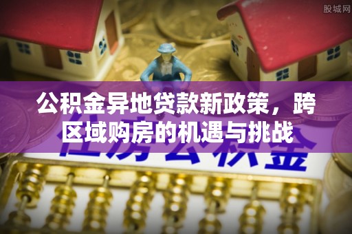罗江公积金异地贷款新政策，跨区域购房的机遇与挑战