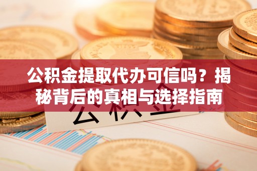 罗江公积金提取代办可信吗？揭秘背后的真相与选择指南