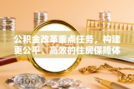 罗江公积金改革重点任务，构建更公平、高效的住房保障体系