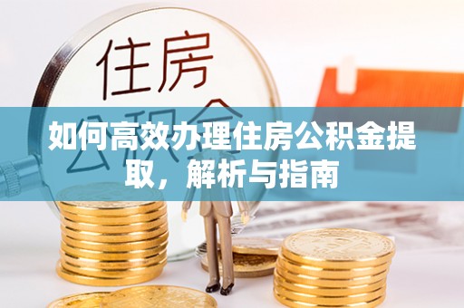 罗江如何高效办理住房公积金提取，解析与指南