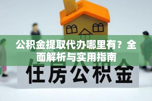 罗江公积金提取代办哪里有？全面解析与实用指南