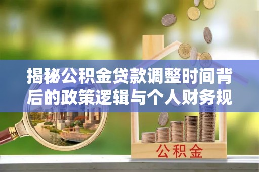 罗江揭秘公积金贷款调整时间背后的政策逻辑与个人财务规划