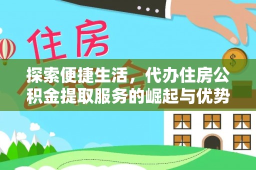 罗江探索便捷生活，代办住房公积金提取服务的崛起与优势