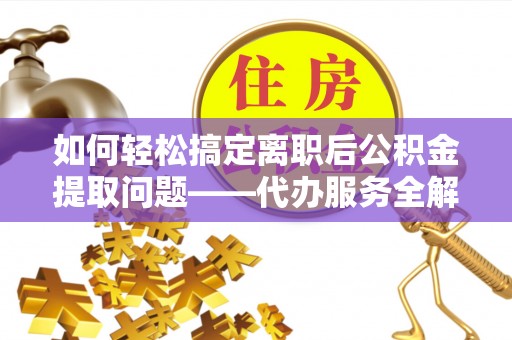 罗江如何轻松搞定离职后公积金提取问题——代办服务全解析