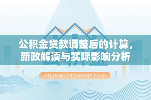 罗江公积金贷款调整后的计算，新政解读与实际影响分析