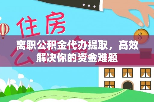 罗江离职公积金代办提取，高效解决你的资金难题