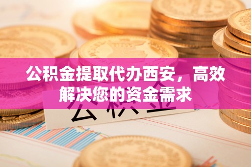 罗江公积金提取代办西安，高效解决您的资金需求