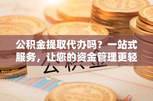 罗江公积金提取代办吗？一站式服务，让您的资金管理更轻松