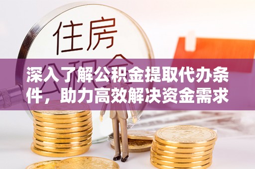 罗江深入了解公积金提取代办条件，助力高效解决资金需求