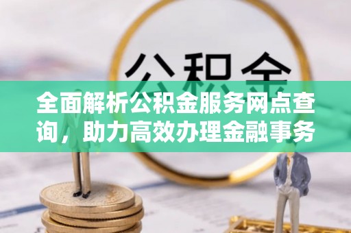 罗江全面解析公积金服务网点查询，助力高效办理金融事务