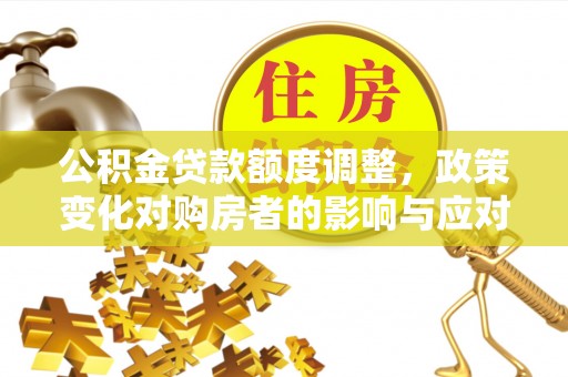 罗江公积金贷款额度调整，政策变化对购房者的影响与应对策略