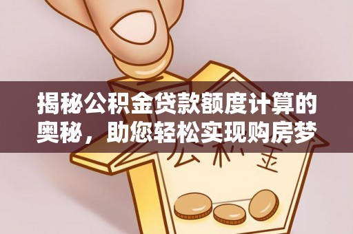 罗江揭秘公积金贷款额度计算的奥秘，助您轻松实现购房梦想