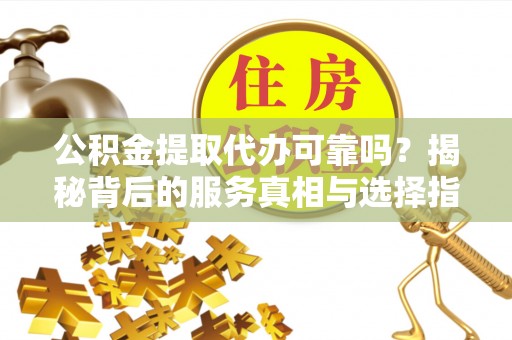 罗江公积金提取代办可靠吗？揭秘背后的服务真相与选择指南