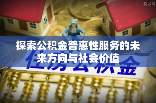 罗江探索公积金普惠性服务的未来方向与社会价值