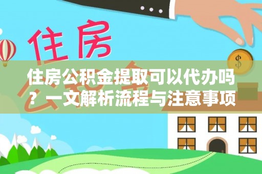 罗江住房公积金提取可以代办吗？一文解析流程与注意事项
