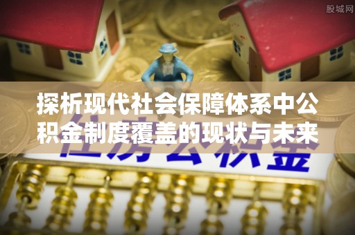 罗江探析现代社会保障体系中公积金制度覆盖的现状与未来