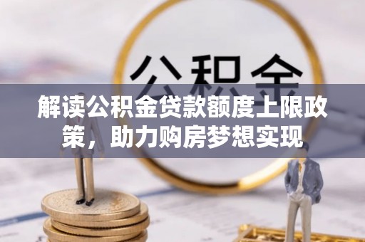 罗江解读公积金贷款额度上限政策，助力购房梦想实现
