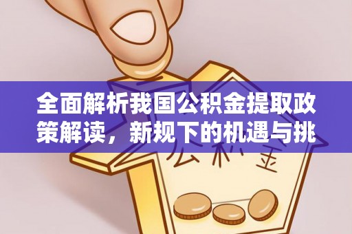 罗江全面解析我国公积金提取政策解读，新规下的机遇与挑战