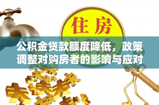 罗江公积金贷款额度降低，政策调整对购房者的影响与应对策略