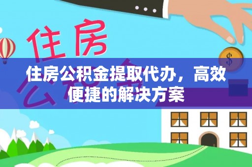 罗江住房公积金提取代办，高效便捷的解决方案