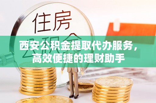 罗江西安公积金提取代办服务，高效便捷的理财助手
